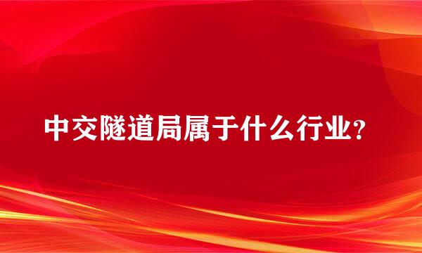 中交隧道局属于什么行业？