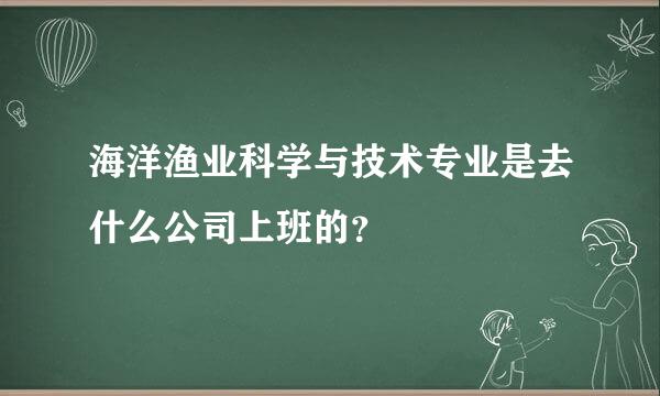 海洋渔业科学与技术专业是去什么公司上班的？