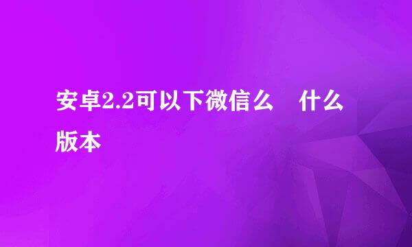 安卓2.2可以下微信么 什么版本