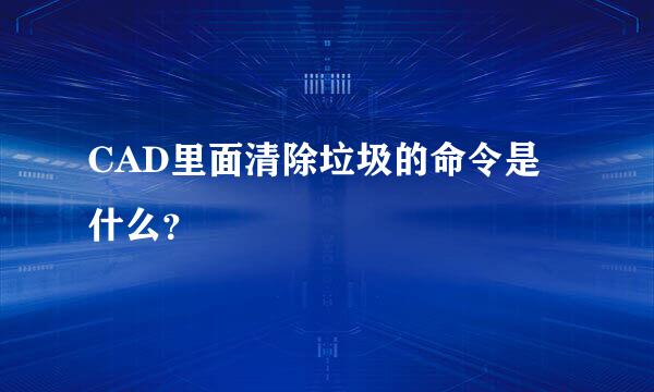 CAD里面清除垃圾的命令是什么？