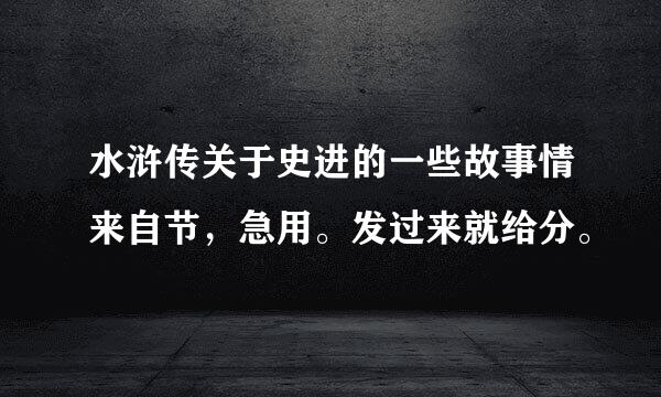 水浒传关于史进的一些故事情来自节，急用。发过来就给分。