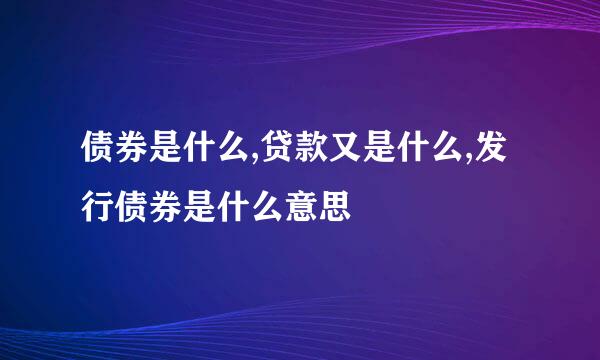 债券是什么,贷款又是什么,发行债券是什么意思