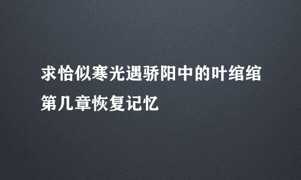 求恰似寒光遇骄阳中的叶绾绾第几章恢复记忆