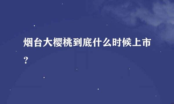 烟台大樱桃到底什么时候上市？