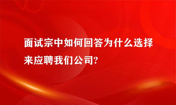 面试宗中如何回答为什么选择来应聘我们公司?