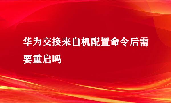 华为交换来自机配置命令后需要重启吗