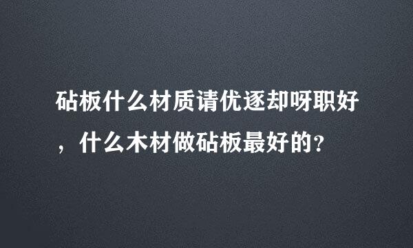 砧板什么材质请优逐却呀职好，什么木材做砧板最好的？