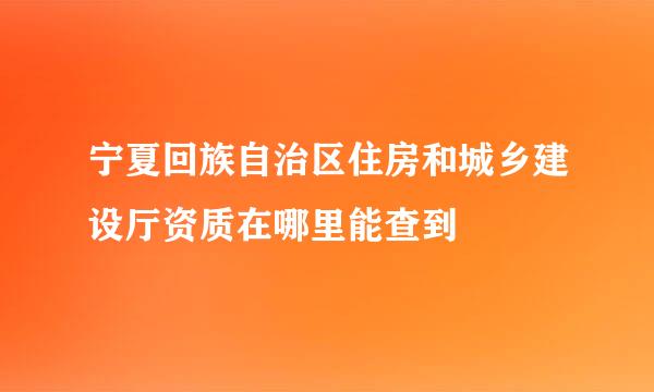 宁夏回族自治区住房和城乡建设厅资质在哪里能查到