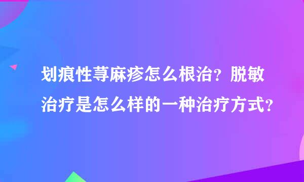 划痕性荨麻疹怎么根治？脱敏治疗是怎么样的一种治疗方式？