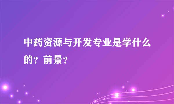 中药资源与开发专业是学什么的？前景？