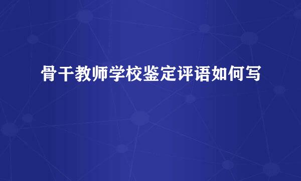 骨干教师学校鉴定评语如何写