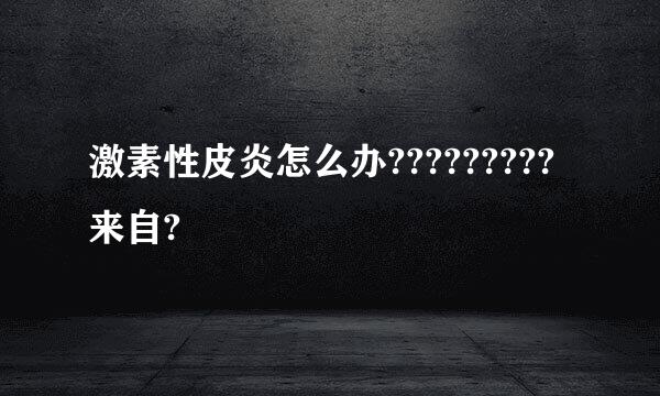 激素性皮炎怎么办?????????来自?