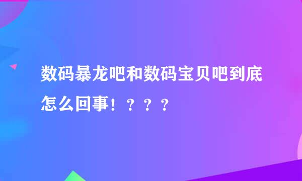 数码暴龙吧和数码宝贝吧到底怎么回事！？？？