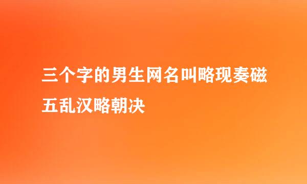 三个字的男生网名叫略现奏磁五乱汉略朝决