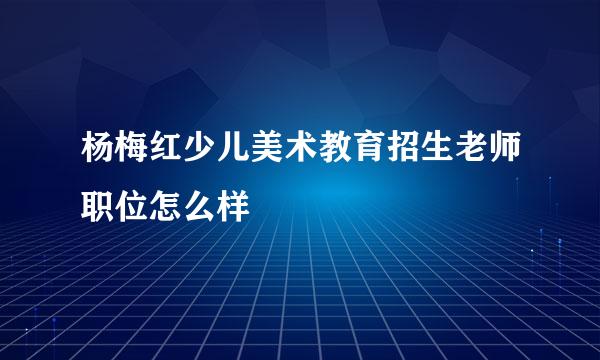 杨梅红少儿美术教育招生老师职位怎么样