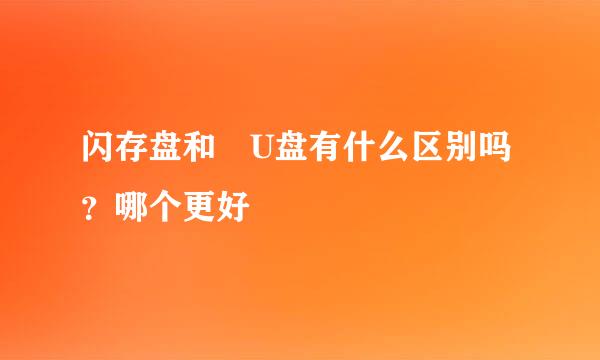 闪存盘和 U盘有什么区别吗？哪个更好