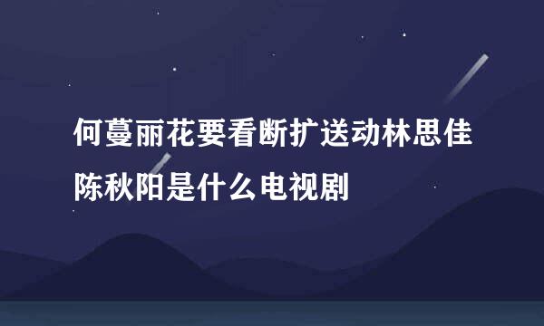 何蔓丽花要看断扩送动林思佳陈秋阳是什么电视剧