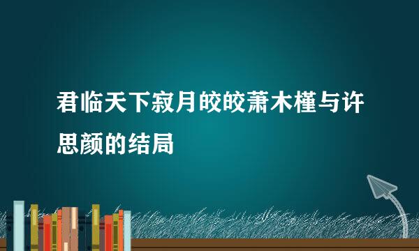 君临天下寂月皎皎萧木槿与许思颜的结局