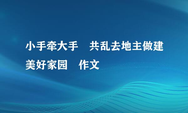 小手牵大手 共乱去地主做建美好家园 作文