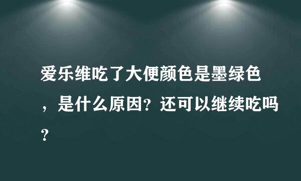 爱乐维吃了大便颜色是墨绿色，是什么原因？还可以继续吃吗？