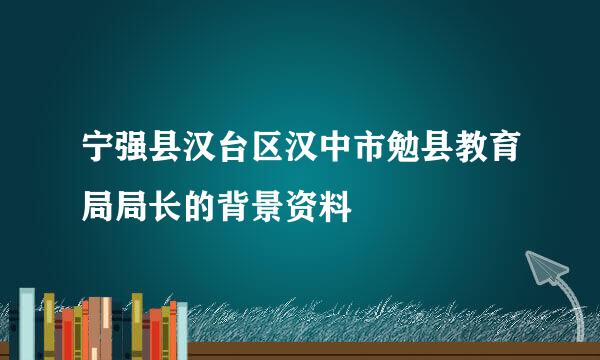 宁强县汉台区汉中市勉县教育局局长的背景资料