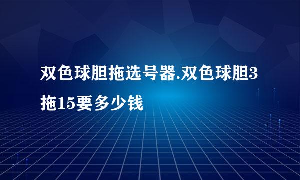 双色球胆拖选号器.双色球胆3拖15要多少钱