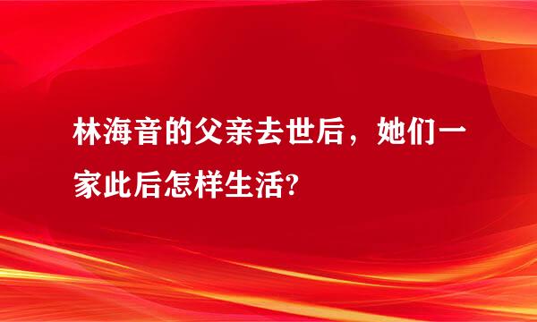 林海音的父亲去世后，她们一家此后怎样生活?