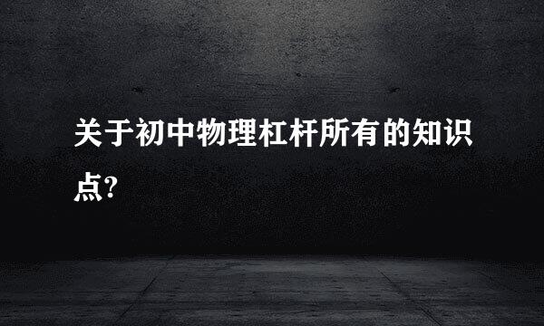 关于初中物理杠杆所有的知识点?