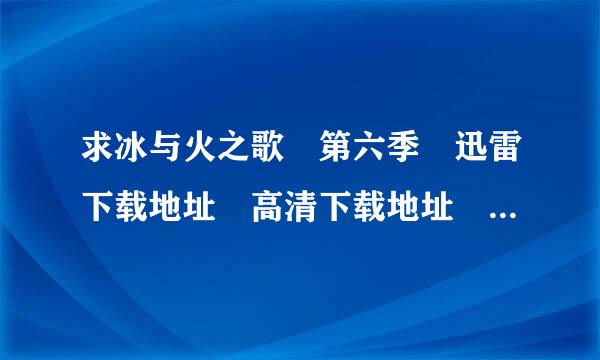 求冰与火之歌 第六季 迅雷下载地址 高清下载地址 迅来自雷完整版