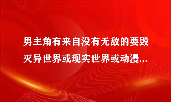 男主角有来自没有无敌的要毁灭异世界或现实世界或动漫世界的小说啊