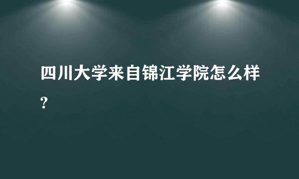 四川大学来自锦江学院怎么样?