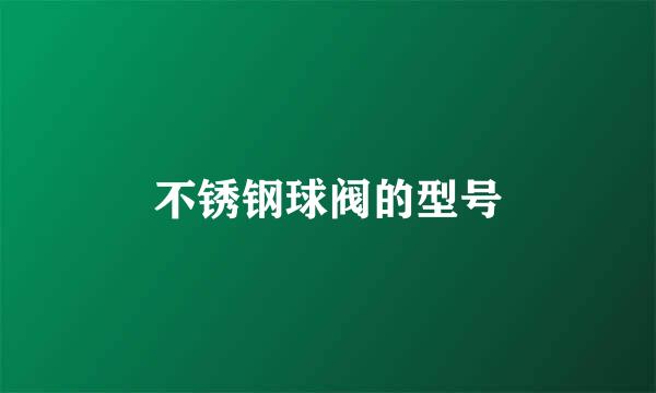 不锈钢球阀的型号