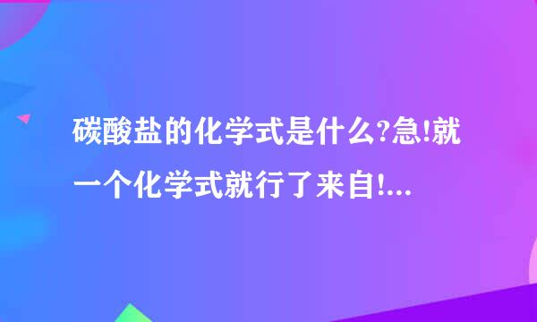 碳酸盐的化学式是什么?急!就一个化学式就行了来自! 十分感谢!