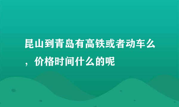 昆山到青岛有高铁或者动车么，价格时间什么的呢