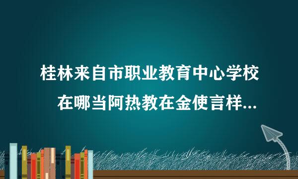 桂林来自市职业教育中心学校 在哪当阿热教在金使言样做?急！