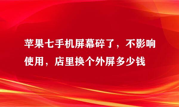 苹果七手机屏幕碎了，不影响使用，店里换个外屏多少钱