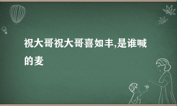 祝大哥祝大哥喜如丰,是谁喊的麦