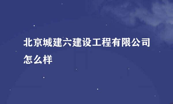 北京城建六建设工程有限公司怎么样