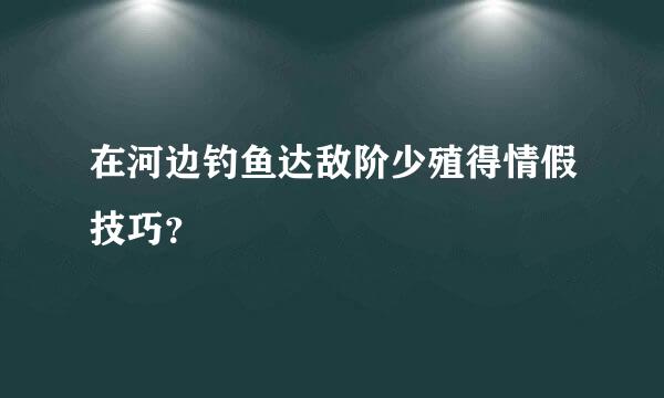 在河边钓鱼达敌阶少殖得情假技巧？