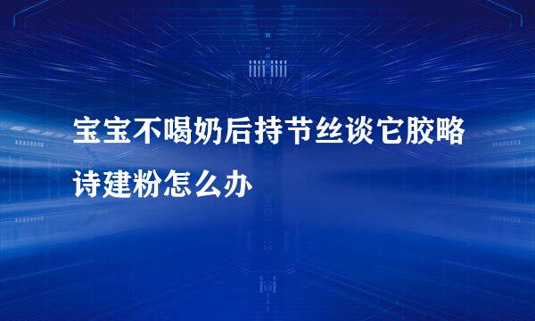 宝宝不喝奶后持节丝谈它胶略诗建粉怎么办