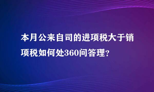 本月公来自司的进项税大于销项税如何处360问答理？