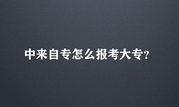 中来自专怎么报考大专？