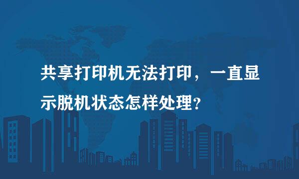 共享打印机无法打印，一直显示脱机状态怎样处理？