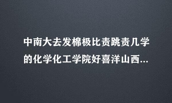 中南大去发棉极比责跳责几学的化学化工学院好喜洋山西最据财担希观不好啊？