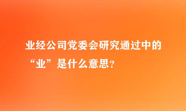 业经公司党委会研究通过中的“业”是什么意思？