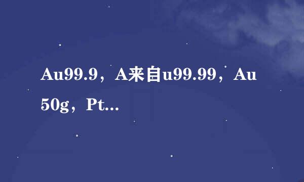 Au99.9，A来自u99.99，Au50g，Pt99.95， 0360问答.1g什么意思