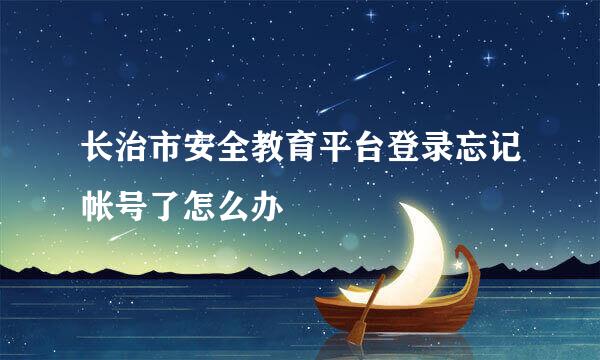 长治市安全教育平台登录忘记帐号了怎么办