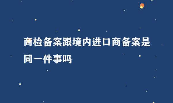 商检备案跟境内进口商备案是同一件事吗