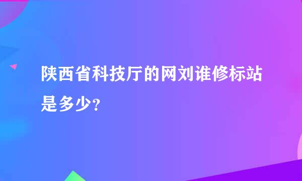 陕西省科技厅的网刘谁修标站是多少？