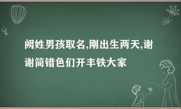 阙姓男孩取名,刚出生两天,谢谢简错色们开丰铁大家